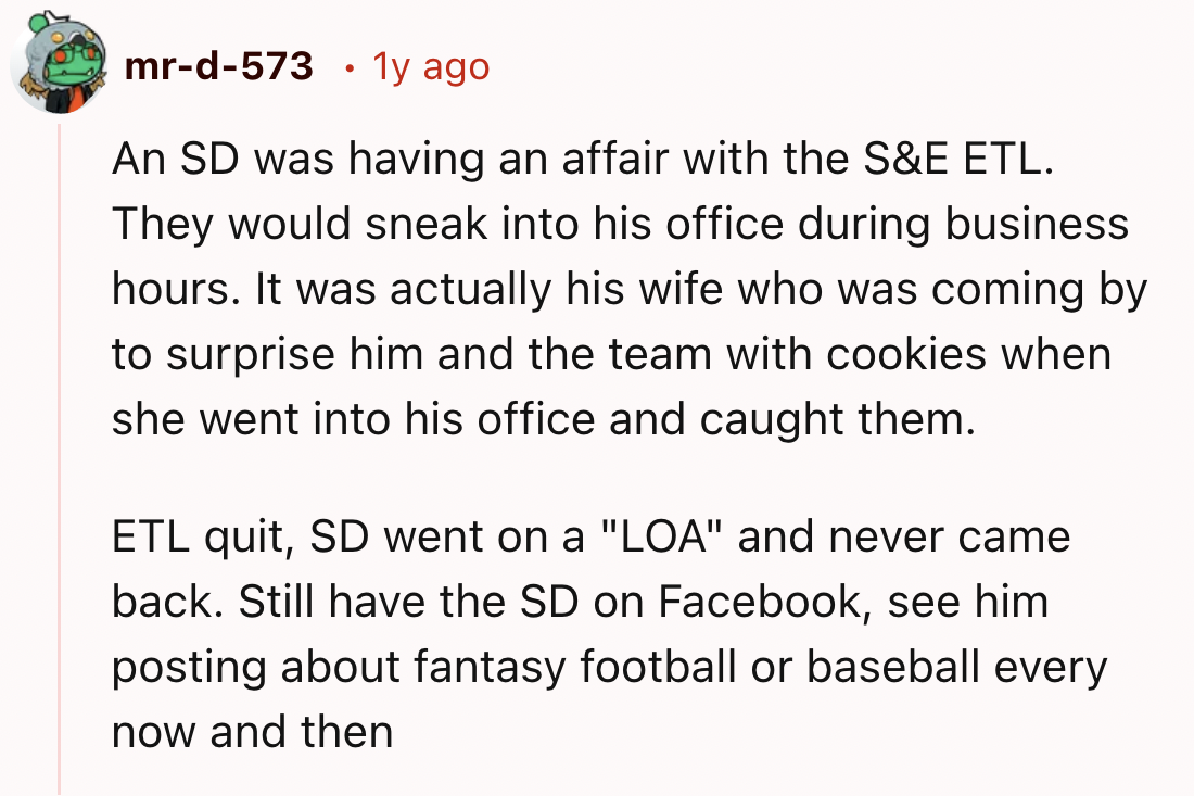 number - mrd573 . 1y ago An Sd was having an affair with the S&E Etl. They would sneak into his office during business hours. It was actually his wife who was coming by to surprise him and the team with cookies when she went into his office and caught the